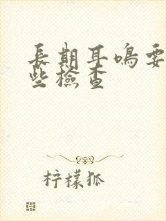 长期耳鸣要做哪些检查