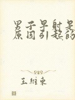 男子早射是什么原因引起的