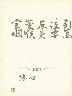 食管反流引起的咽喉炎要怎么治疗