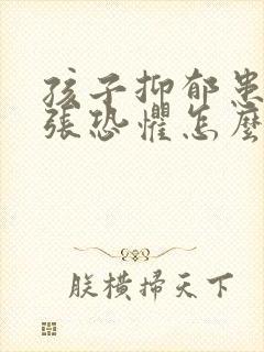 孩子抑郁患者紧张恐惧怎么办