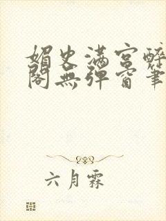 媚史满宫醉笔趣阁无弹窗笔