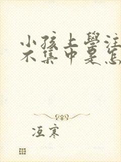 小孩上学注意力不集中是怎么回事