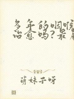 多年的咽喉炎能治愈吗?最严重会怎样