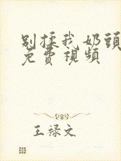 别揉我奶头啊嗯免费视频