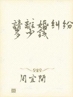 请离婚纠纷律师多少钱