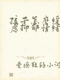 孩子怎么缓解焦虑抑郁情绪