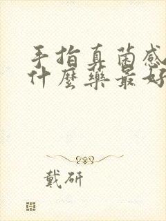 手指真菌感染用什么药最好封面