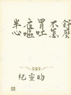 半夜胃不舒服恶心呕吐怎么回事