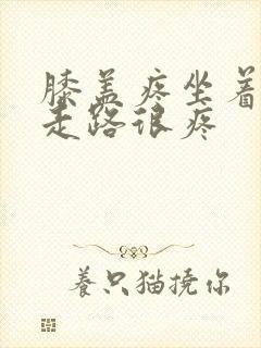 膝盖疼坐着不疼走路很疼