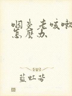 咽炎老咳嗽不好怎么办