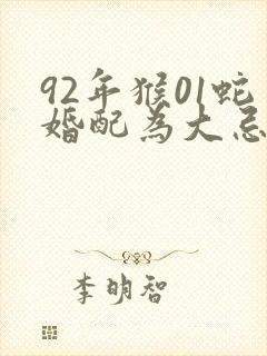 92年猴01蛇婚配为大忌