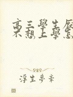 高三学生厌学 不想上学怎么办