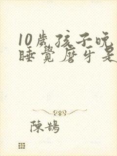 10岁孩子晚上睡觉磨牙是什么原因