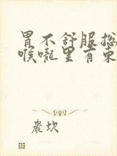 胃不舒服总感觉喉咙里有东西堵着