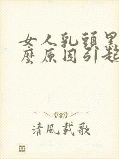 女人乳头黑是什么原因引起的吗