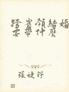 跨省领结婚证需要带什么