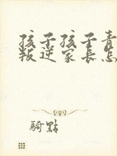 孩子孩子青春期叛逆家长怎么办