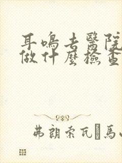 耳鸣去医院需要做什么检查