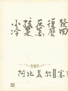 小孩反复发烧怕冷是怎么回事