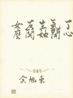 女友生气了该怎么哄她开心