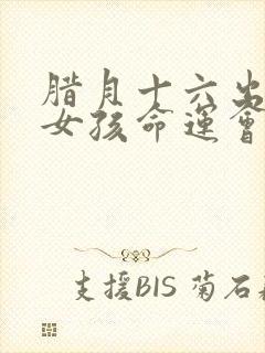 腊月十六出生的女孩命运会怎样