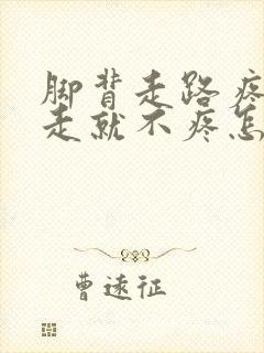 脚背走路疼,不走就不疼怎么回事