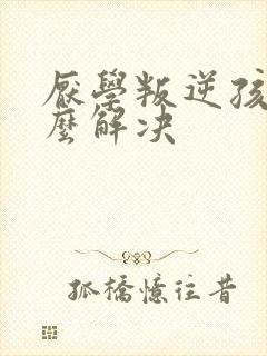 厌学叛逆孩子怎么解决