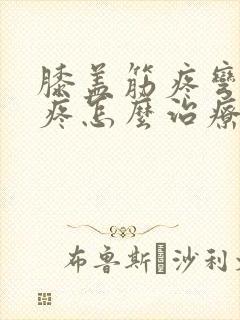 膝盖筋疼弯曲就疼怎么治疗