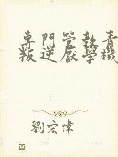 专门管教青少年叛逆厌学机构