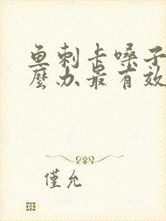 鱼刺卡嗓子了怎么办最有效