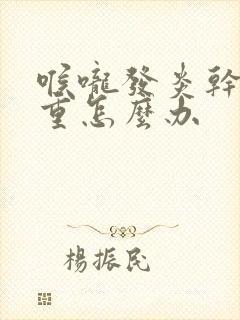 喉咙发炎干咳严重怎么办