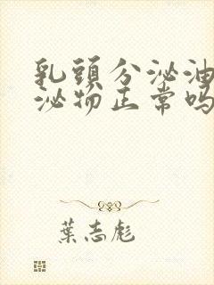 乳头分泌油性分泌物正常吗