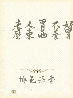 老人胃不好吃什么东西养胃而且还有营养