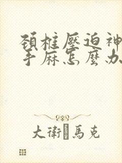 颈椎压迫神引起手麻怎么办