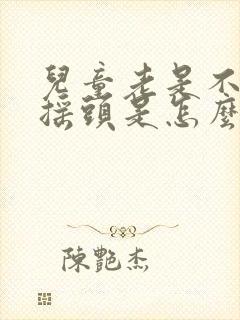 儿童老是不自觉摇头是怎么