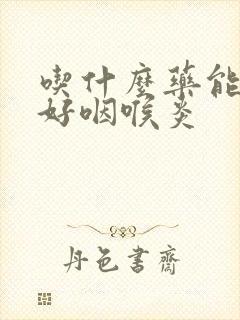 吃什么药能够治好咽喉炎