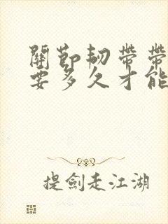 关节韧带带损伤要多久才能恢复正常