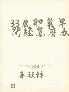 33岁卵巢早衰闭经怎么办