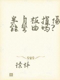 半月板损伤膝盖能弯曲吗?