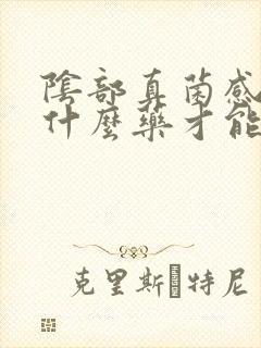 阴部真菌感染用什么药才能好彻底