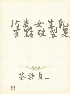 15岁女生乳头有点破裂是什么原因