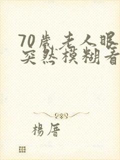 70岁老人眼睛突然模糊看不清