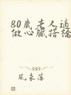 80岁老人适合做心脏搭桥手术吗