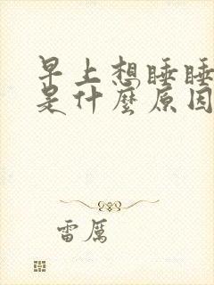 早上想睡睡不着是什么原因造成的