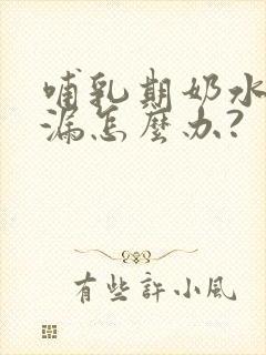 哺乳期奶水少还漏怎么办?