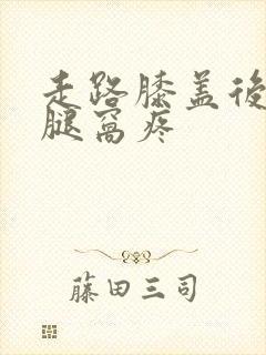 走路膝盖后面的腿窝疼