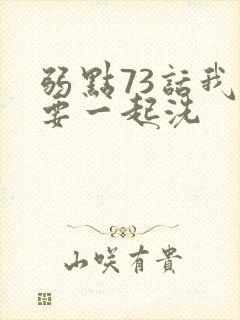 弱点73话我也要一起洗