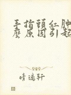 手指头红肿是什么原因引起的