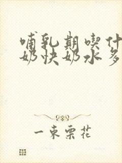 哺乳期吃什么下奶快奶水多