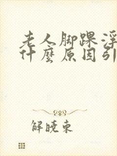 老人脚踝浮肿是什么原因引起的